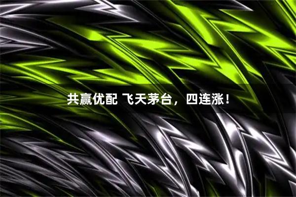 共赢优配 飞天茅台,四连涨!