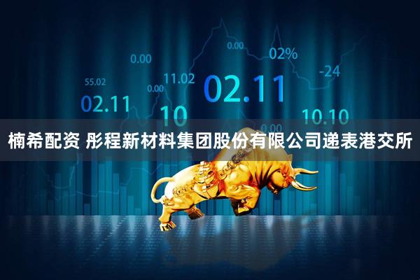 楠希配资 彤程新材料集团股份有限公司递表港交所