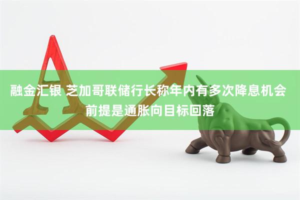 融金汇银 芝加哥联储行长称年内有多次降息机会 前提是通胀向目标回落