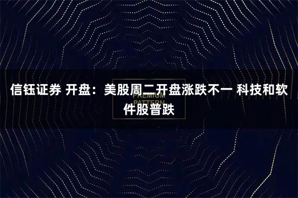 信钰证券 开盘：美股周二开盘涨跌不一 科技和软件股普跌