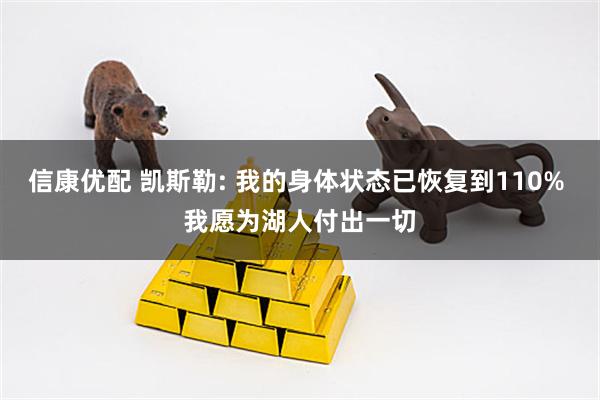 信康优配 凯斯勒: 我的身体状态已恢复到110% 我愿为湖人付出一切