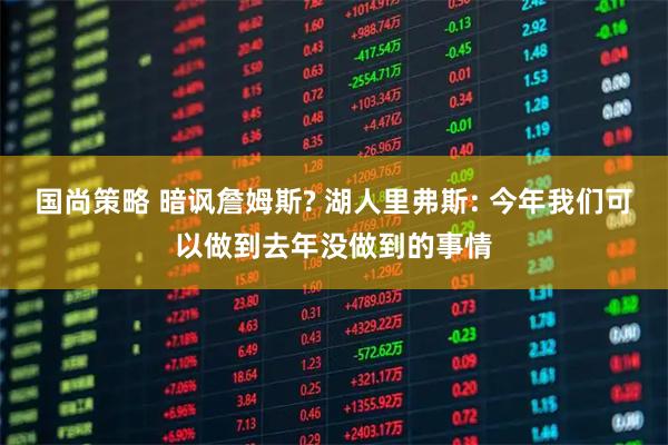 国尚策略 暗讽詹姆斯? 湖人里弗斯: 今年我们可以做到去年没做到的事情