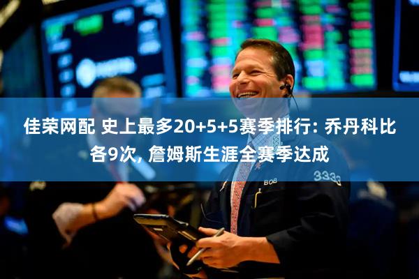佳荣网配 史上最多20+5+5赛季排行: 乔丹科比各9次, 詹姆斯生涯全赛季达成