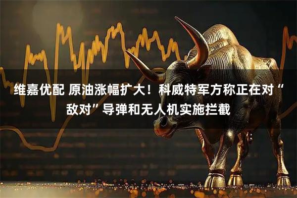 维嘉优配 原油涨幅扩大！科威特军方称正在对“敌对”导弹和无人机实施拦截