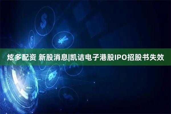 炫多配资 新股消息|凯诘电子港股IPO招股书失效