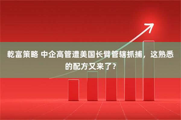 乾富策略 中企高管遭美国长臂管辖抓捕，这熟悉的配方又来了？