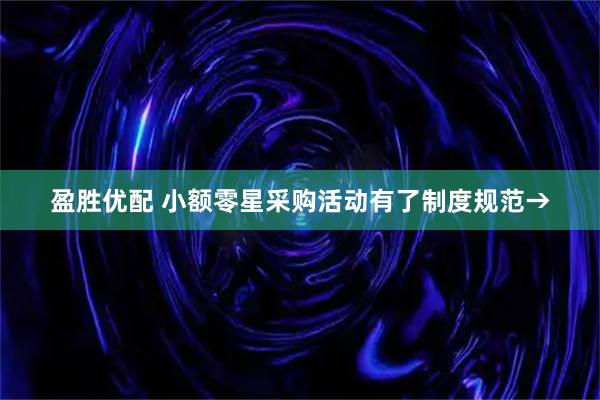盈胜优配 小额零星采购活动有了制度规范→