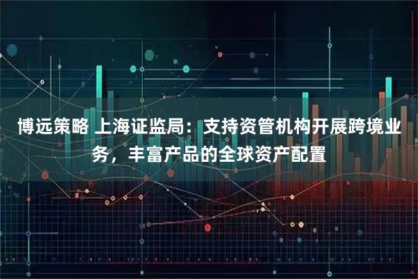 博远策略 上海证监局：支持资管机构开展跨境业务，丰富产品的全球资产配置