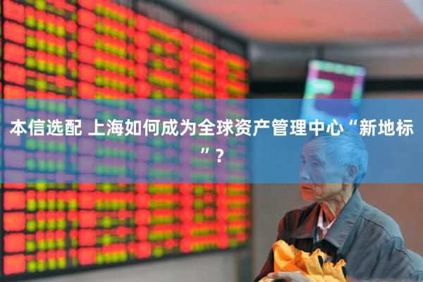 本信选配 上海如何成为全球资产管理中心“新地标”?