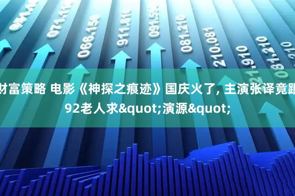 财富策略 电影《神探之痕迹》国庆火了, 主演张译竟跟92老人求"演源"