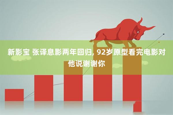 新影宝 张译息影两年回归, 92岁原型看完电影对他说谢谢你