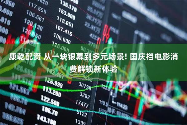 康乾配资 从一块银幕到多元场景! 国庆档电影消费解锁新体验