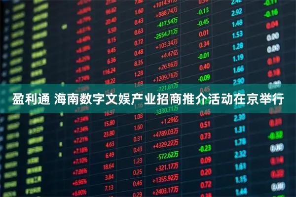 盈利通 海南数字文娱产业招商推介活动在京举行