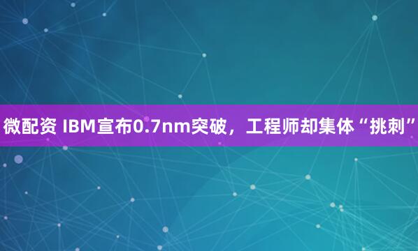 微配资 IBM宣布0.7nm突破，工程师却集体“挑刺”
