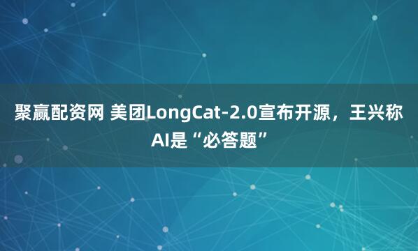 聚赢配资网 美团LongCat-2.0宣布开源，王兴称AI是“必答题”