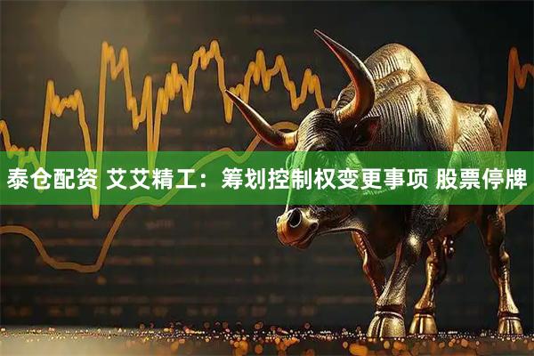泰仓配资 艾艾精工：筹划控制权变更事项 股票停牌