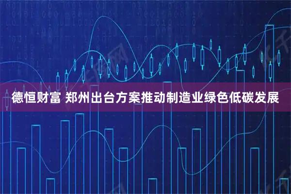 德恒财富 郑州出台方案推动制造业绿色低碳发展