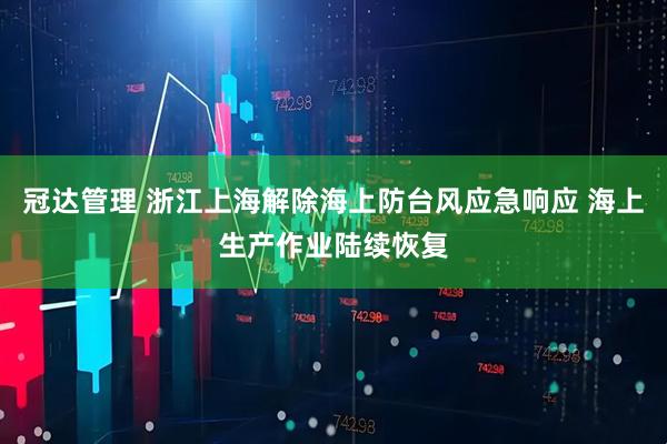 冠达管理 浙江上海解除海上防台风应急响应 海上生产作业陆续恢复