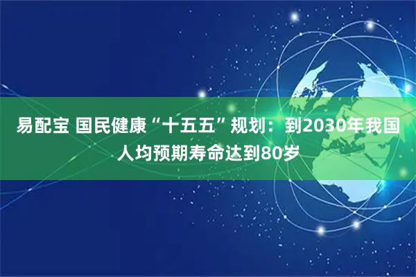 易配宝 国民健康“十五五”规划：到2030年我国人均预期寿命达到80岁