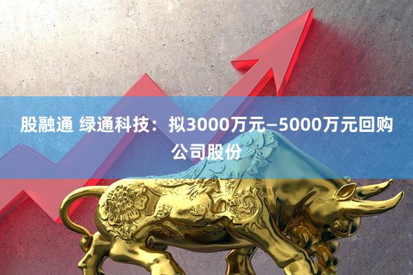 股融通 绿通科技：拟3000万元—5000万元回购公司股份