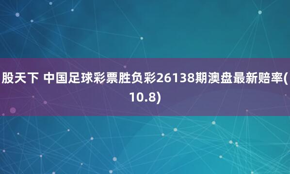 股天下 中国足球彩票胜负彩26138期澳盘最新赔率(10.8)