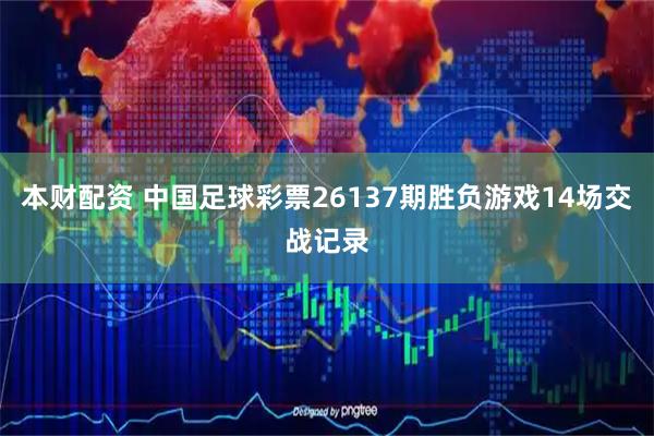 本财配资 中国足球彩票26137期胜负游戏14场交战记录