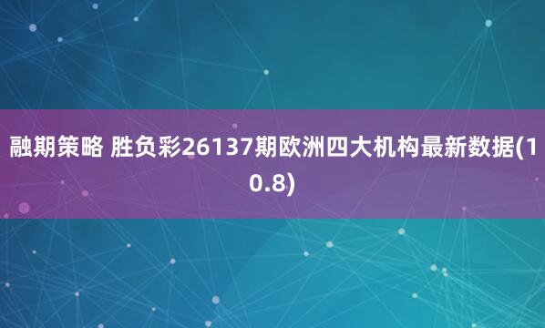 融期策略 胜负彩26137期欧洲四大机构最新数据(10.8)