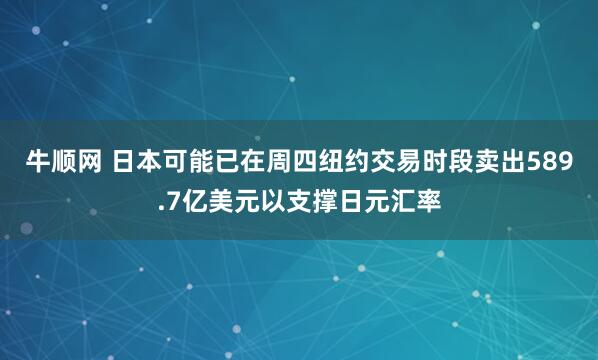 牛顺网 日本可能已在周四纽约交易时段卖出589.7亿美元以支撑日元汇率