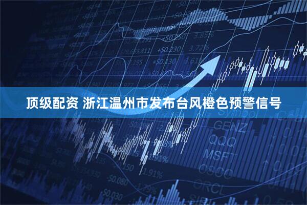 顶级配资 浙江温州市发布台风橙色预警信号