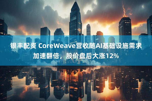 银丰配资 CoreWeave营收随AI基础设施需求加速翻倍，股价盘后大涨12%