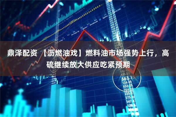 鼎泽配资 【沥燃油戏】燃料油市场强势上行，高硫继续放大供应吃紧预期