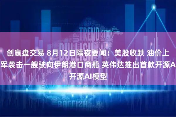 创赢盘交易 8月12日隔夜要闻：美股收跌 油价上涨 美军袭击一艘驶向伊朗港口商船 英伟达推出首款开源AI模型